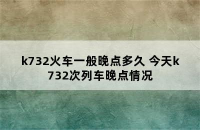 k732火车一般晚点多久 今天k732次列车晚点情况